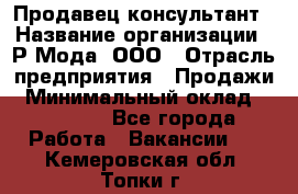 Продавец-консультант › Название организации ­ Р-Мода, ООО › Отрасль предприятия ­ Продажи › Минимальный оклад ­ 22 000 - Все города Работа » Вакансии   . Кемеровская обл.,Топки г.